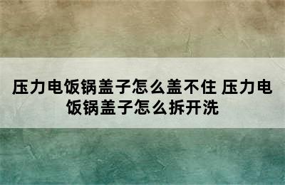 压力电饭锅盖子怎么盖不住 压力电饭锅盖子怎么拆开洗